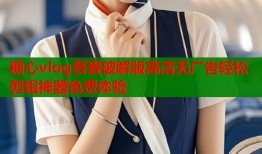 糖心vlog吾爱破解版高清无广告轻松剪辑神器免费体验