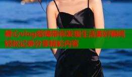 糖心vlog晗喵带你发现生活美好瞬间轻松记录分享精彩内容