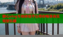 糖心vlog车模体验平台带你畅享真实驾驶乐趣