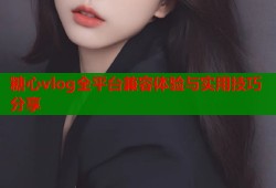 糖心vlog全平台兼容体验与实用技巧分享