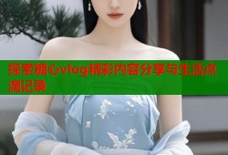 探索糖心vlog精彩内容分享与生活点滴记录