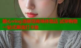 糖心vlog洛丽塔商场体验店 试穿购物一站式潮流打卡地