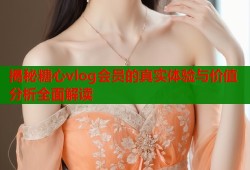 揭秘糖心vlog会员的真实体验与价值分析全面解读