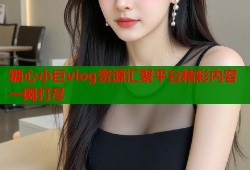 糖心小巨vlog资源汇聚平台精彩内容一网打尽