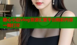 糖心小巨vlog资源汇聚平台精彩内容一网打尽