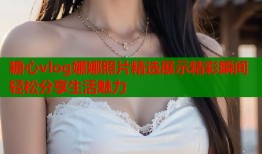 糖心vlog娜娜照片精选展示精彩瞬间轻松分享生活魅力
