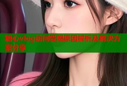 糖心vlog访问受限原因解析及解决方案分享