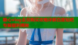 糖心vlog会员购买攻略详解百度贴吧专属福利揭秘