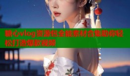 糖心vlog资源包全能素材合集助你轻松打造爆款视频