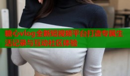 糖心vlog全新短视频平台打造专属生活记录与互动社区体验