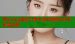 糖心vlog精彩记录生活点滴轻松分享真实故事