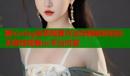 糖心vlog免费观看方法详解教你轻松无障碍观看uc平台内容