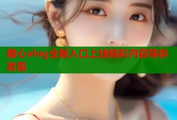 糖心vlog全新入口上线精彩内容等你发现