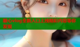 糖心vlog全新入口上线精彩内容等你发现