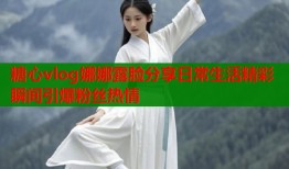 糖心vlog娜娜露脸分享日常生活精彩瞬间引爆粉丝热情
