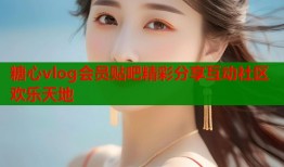 糖心vlog会员贴吧精彩分享互动社区欢乐天地
