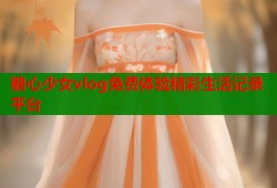 糖心少女vlog免费体验精彩生活记录平台