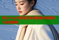 糖心vlog内容是否有害健康全面解析与真相揭秘