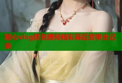 糖心vlog抓包揭秘精彩幕后故事全记录