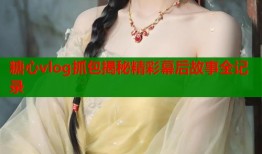 糖心vlog抓包揭秘精彩幕后故事全记录