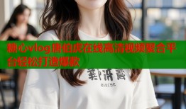 糖心vlog唐伯虎在线高清视频聚合平台轻松打造爆款
