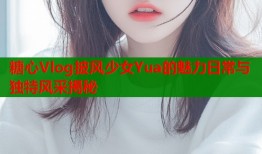 糖心Vlog披风少女Yua的魅力日常与独特风采揭秘