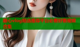 糖心vlog精选推荐平台必看好看视频合集