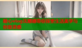 糖心vlog沈娜娜带你探索生活美学与创意灵感