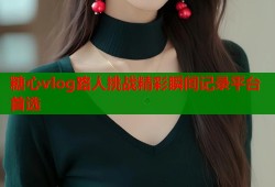 糖心vlog路人挑战精彩瞬间记录平台首选