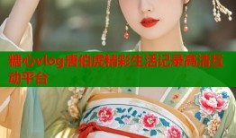 糖心vlog唐伯虎精彩生活记录高清互动平台