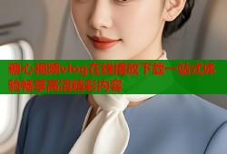 糖心视频vlog在线播放下载一站式体验畅享高清精彩内容
