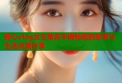 糖心vlog女主角名字揭秘她的故事与生活点滴分享