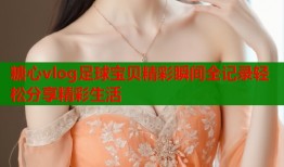 糖心vlog足球宝贝精彩瞬间全记录轻松分享精彩生活