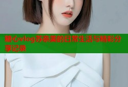 糖心vlog苏奈美的日常生活与精彩分享记录