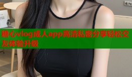 糖心vlog成人app高清私密分享轻松交友体验升级