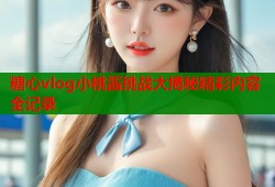 糖心vlog小桃酱挑战大揭秘精彩内容全记录