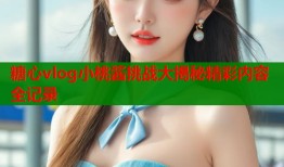 糖心vlog小桃酱挑战大揭秘精彩内容全记录