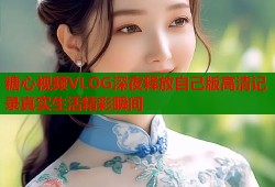 糖心视频VLOG深夜释放自己版高清记录真实生活精彩瞬间