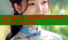 糖心视频VLOG深夜释放自己版高清记录真实生活精彩瞬间