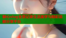 糖心vlog全景记录生活美学与精彩追剧分享平台