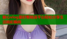 糖心vlog最好看精选平台轻松分享生活精彩瞬间