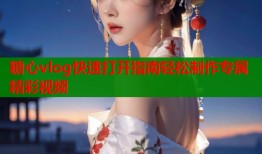 糖心vlog快速打开指南轻松制作专属精彩视频