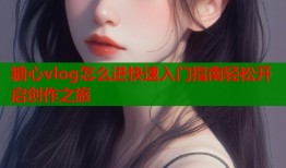 糖心vlog怎么进快速入门指南轻松开启创作之旅