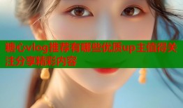 糖心vlog推荐有哪些优质up主值得关注分享精彩内容