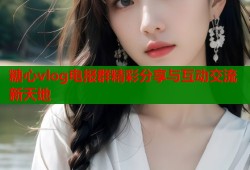 糖心vlog电报群精彩分享与互动交流新天地