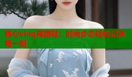 糖心vlog高跟鞋：时尚步态轻松记录每一刻
