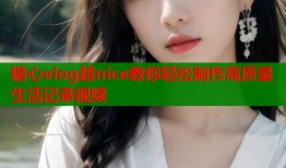 糖心vlog超nice教你轻松制作高质量生活记录视频