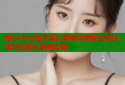 糖心vlog柚子猫八重带你揭秘生活日常与创意分享新体验