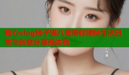 糖心vlog柚子猫八重带你揭秘生活日常与创意分享新体验