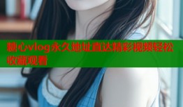 糖心vlog永久地址直达精彩视频轻松收藏观看